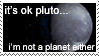 it's ok pluto... i'm not a planet either